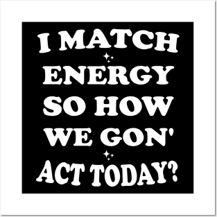 I Match Energy So How We Gon' Act Today Posters and Art